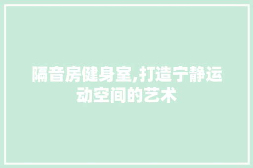 隔音房健身室,打造宁静运动空间的艺术