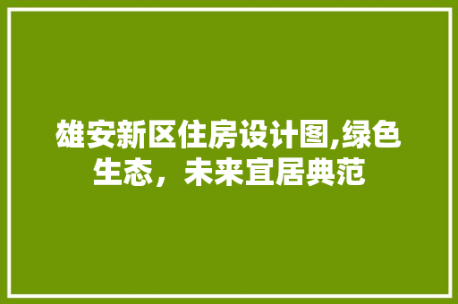 雄安新区住房设计图,绿色生态，未来宜居典范