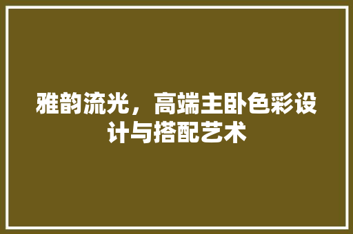 雅韵流光，高端主卧色彩设计与搭配艺术