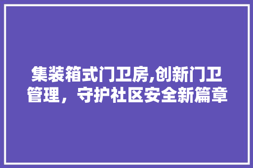 集装箱式门卫房,创新门卫管理，守护社区安全新篇章