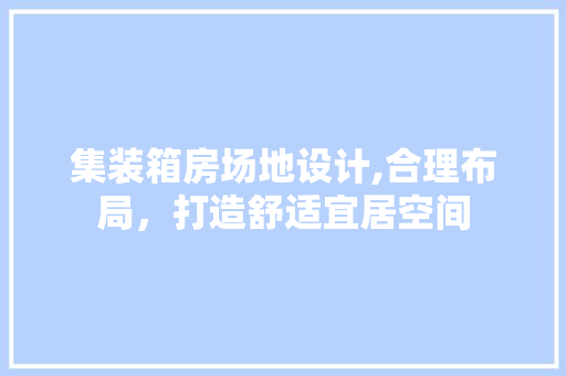集装箱房场地设计,合理布局，打造舒适宜居空间