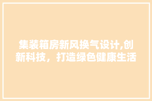 集装箱房新风换气设计,创新科技，打造绿色健康生活空间