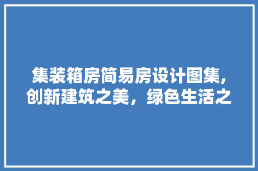 集装箱房简易房设计图集,创新建筑之美，绿色生活之选