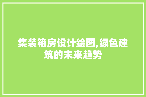 集装箱房设计绘图,绿色建筑的未来趋势