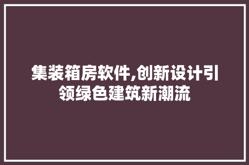 集装箱房软件,创新设计引领绿色建筑新潮流