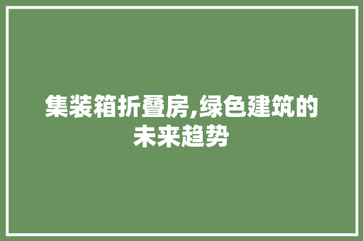 集装箱折叠房,绿色建筑的未来趋势