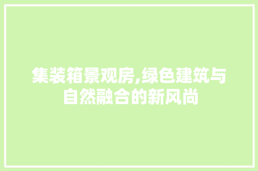 集装箱景观房,绿色建筑与自然融合的新风尚