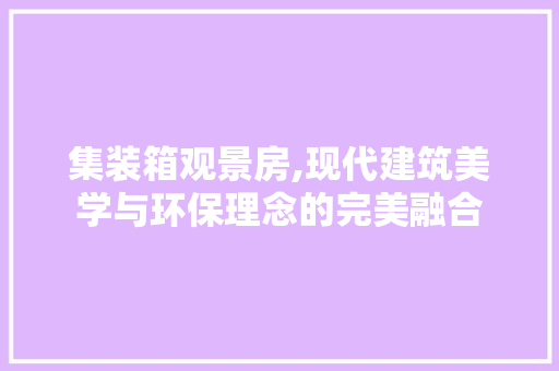 集装箱观景房,现代建筑美学与环保理念的完美融合