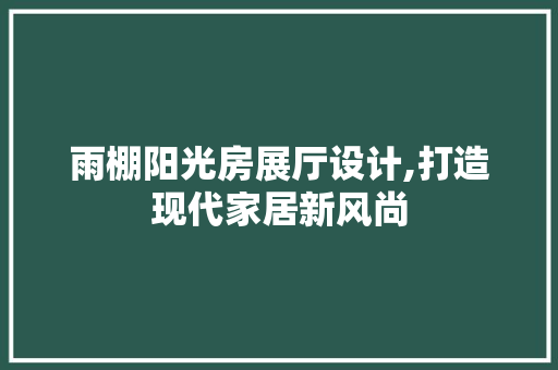 雨棚阳光房展厅设计,打造现代家居新风尚