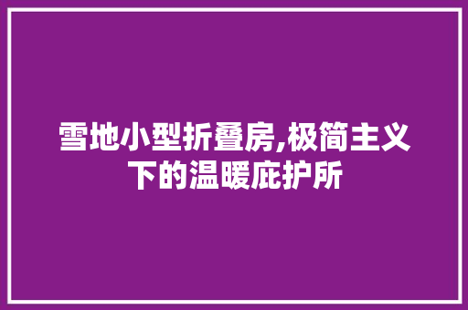 雪地小型折叠房,极简主义下的温暖庇护所