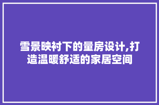 雪景映衬下的量房设计,打造温暖舒适的家居空间