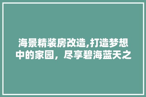 海景精装房改造,打造梦想中的家园，尽享碧海蓝天之美