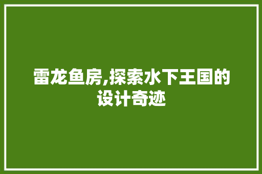 雷龙鱼房,探索水下王国的设计奇迹