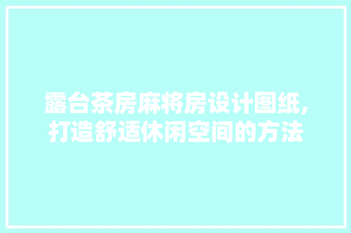 露台茶房麻将房设计图纸,打造舒适休闲空间的方法