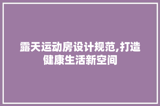露天运动房设计规范,打造健康生活新空间