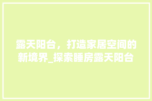 露天阳台，打造家居空间的新境界_探索睡房露天阳台设计之美