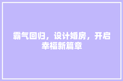 霸气回归，设计婚房，开启幸福新篇章