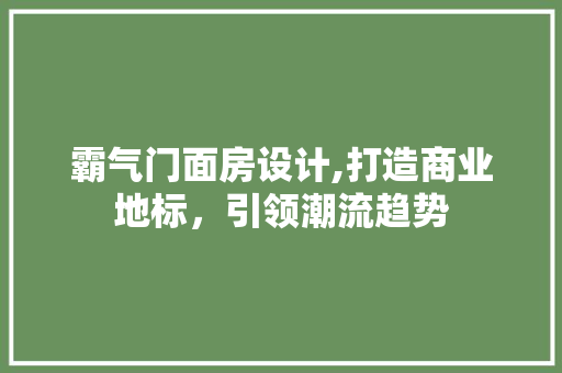 霸气门面房设计,打造商业地标，引领潮流趋势