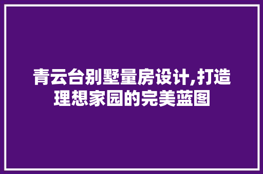 青云台别墅量房设计,打造理想家园的完美蓝图