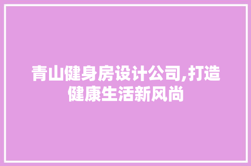 青山健身房设计公司,打造健康生活新风尚