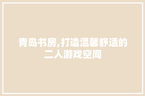 青岛书房,打造温馨舒适的二人游戏空间