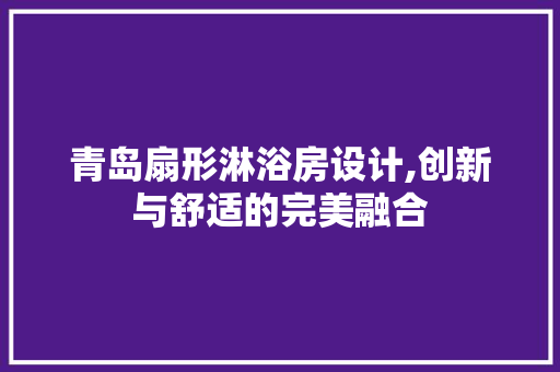 青岛扇形淋浴房设计,创新与舒适的完美融合
