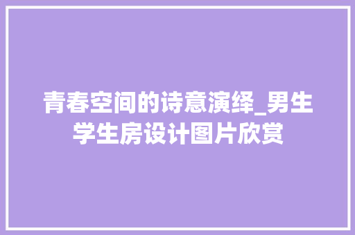 青春空间的诗意演绎_男生学生房设计图片欣赏
