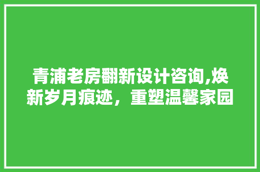 青浦老房翻新设计咨询,焕新岁月痕迹，重塑温馨家园