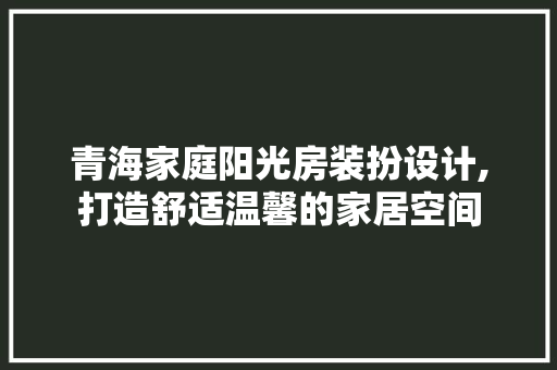 青海家庭阳光房装扮设计,打造舒适温馨的家居空间