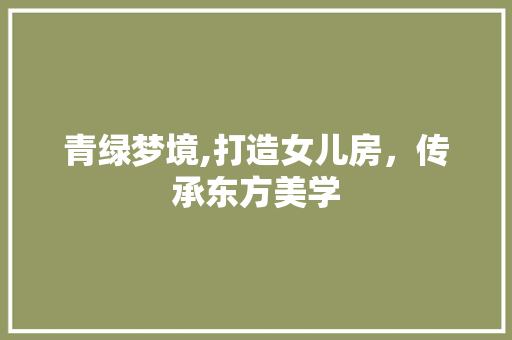 青绿梦境,打造女儿房，传承东方美学