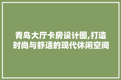 青鸟大厅卡房设计图,打造时尚与舒适的现代休闲空间