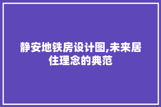 静安地铁房设计图,未来居住理念的典范
