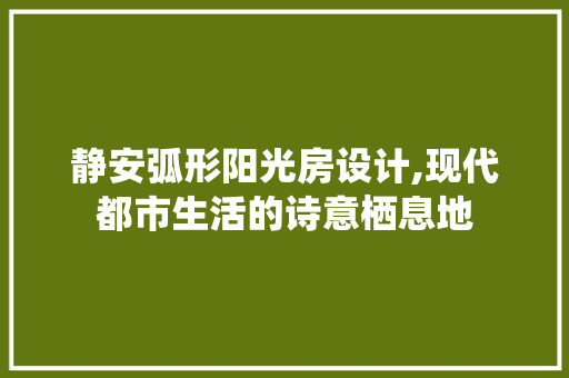 静安弧形阳光房设计,现代都市生活的诗意栖息地
