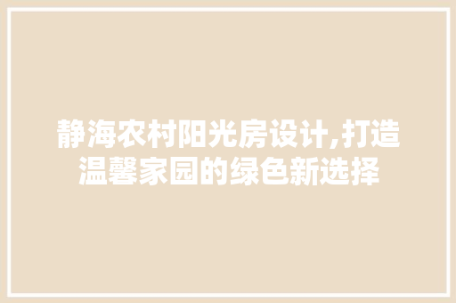 静海农村阳光房设计,打造温馨家园的绿色新选择