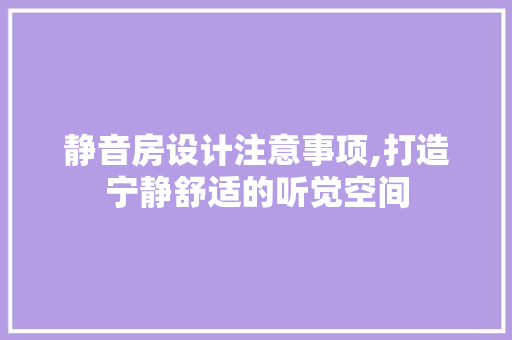 静音房设计注意事项,打造宁静舒适的听觉空间