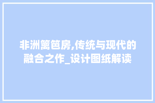 非洲篱笆房,传统与现代的融合之作_设计图纸解读