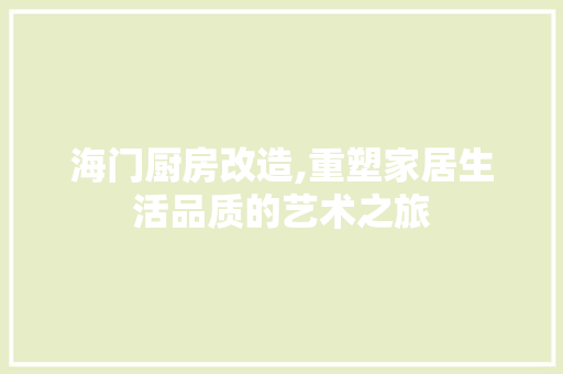 海门厨房改造,重塑家居生活品质的艺术之旅