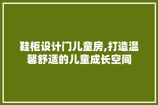 鞋柜设计门儿童房,打造温馨舒适的儿童成长空间