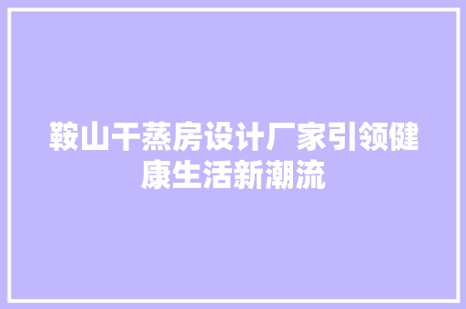 鞍山干蒸房设计厂家引领健康生活新潮流