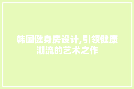 韩国健身房设计,引领健康潮流的艺术之作