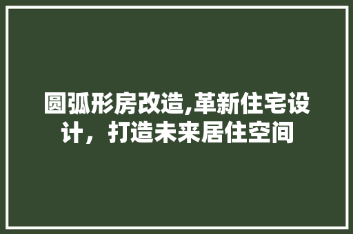 圆弧形房改造,革新住宅设计，打造未来居住空间