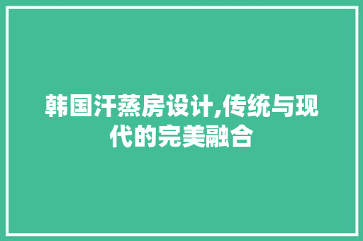 韩国汗蒸房设计,传统与现代的完美融合