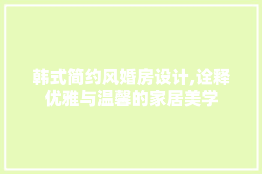 韩式简约风婚房设计,诠释优雅与温馨的家居美学