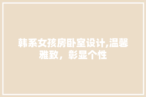 韩系女孩房卧室设计,温馨雅致，彰显个性
