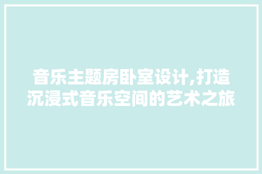 音乐主题房卧室设计,打造沉浸式音乐空间的艺术之旅