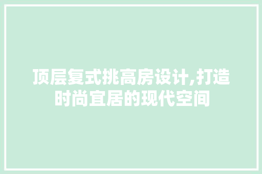顶层复式挑高房设计,打造时尚宜居的现代空间