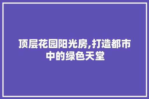 顶层花园阳光房,打造都市中的绿色天堂