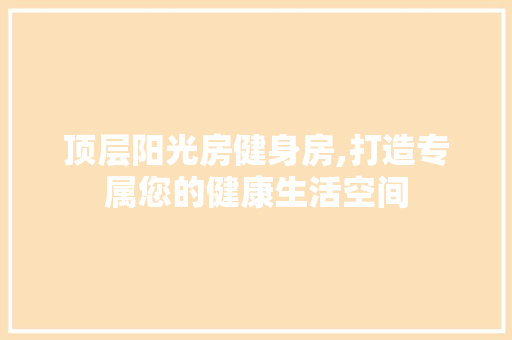 顶层阳光房健身房,打造专属您的健康生活空间