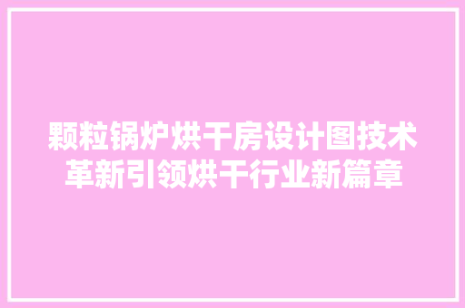 颗粒锅炉烘干房设计图技术革新引领烘干行业新篇章