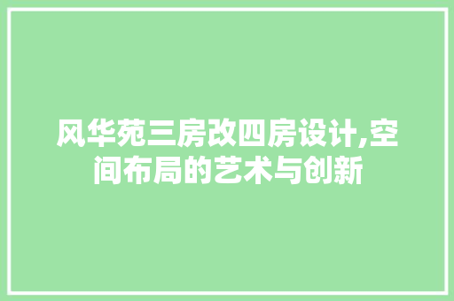 风华苑三房改四房设计,空间布局的艺术与创新